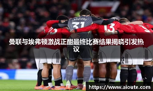 曼联与埃弗顿激战正酣最终比赛结果揭晓引发热议