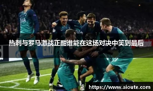 热刺与罗马激战正酣谁能在这场对决中笑到最后