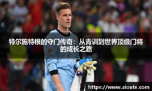 特尔施特根的守门传奇：从青训到世界顶级门将的成长之路