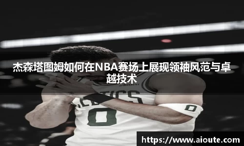 杰森塔图姆如何在NBA赛场上展现领袖风范与卓越技术