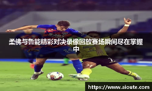 柔佛与鲁能精彩对决录像回放赛场瞬间尽在掌握中